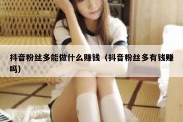 抖音粉丝多能做什么赚钱（抖音粉丝多有钱赚吗）