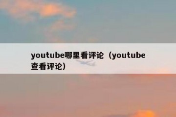 youtube哪里看评论（youtube查看评论）
