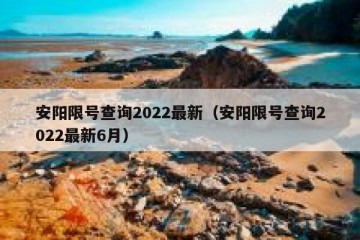 安阳限号查询2022最新（安阳限号查询2022最新6月）