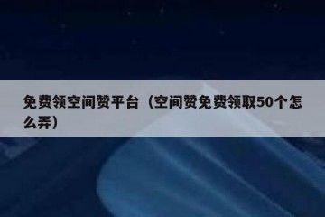 免费领空间赞平台（空间赞免费领取50个怎么弄）