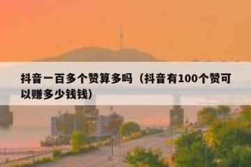 抖音一百多个赞算多吗（抖音有100个赞可以赚多少钱钱）
