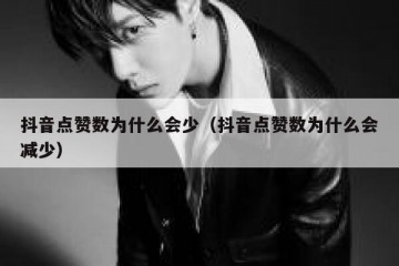 抖音点赞数为什么会少（抖音点赞数为什么会减少）