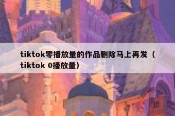 tiktok零播放量的作品删除马上再发（tiktok 0播放量）