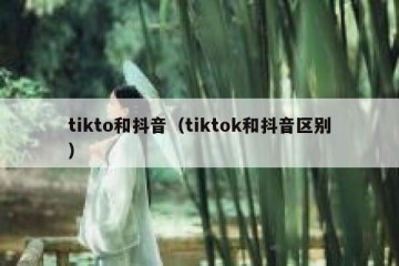 tikto和抖音（tiktok和抖音区别）