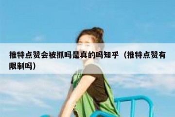 推特点赞会被抓吗是真的吗知乎（推特点赞有限制吗）