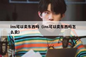 ins可以卖东西吗（ins可以卖东西吗怎么卖）