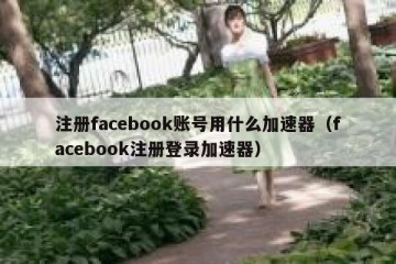 注册facebook账号用什么加速器（facebook注册登录加速器）