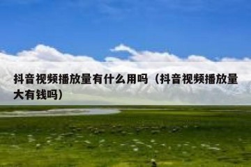 抖音视频播放量有什么用吗（抖音视频播放量大有钱吗）