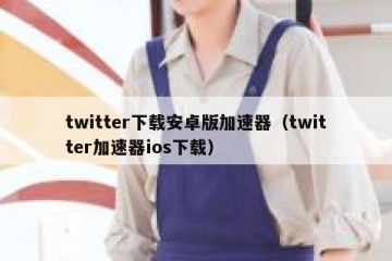 twitter下载安卓版加速器（twitter加速器ios下载）