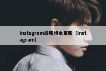 instagram最新版本更新（instagram）