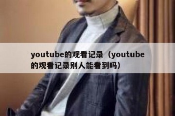 youtube的观看记录（youtube的观看记录别人能看到吗）