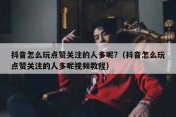 抖音怎么玩点赞关注的人多呢?（抖音怎么玩点赞关注的人多呢视频教程）