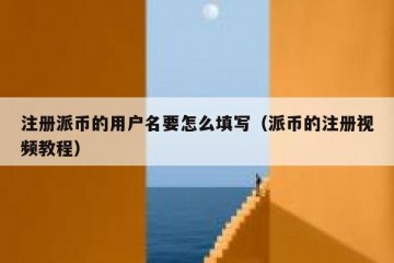 注册派币的用户名要怎么填写（派币的注册视频教程）