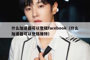 什么加速器可以登陆facebook（什么加速器可以登陆推特）