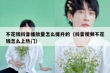 不花钱抖音播放量怎么提升的（抖音视频不花钱怎么上热门）