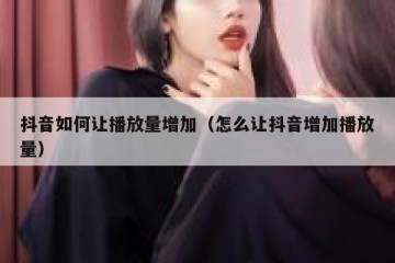抖音如何让播放量增加（怎么让抖音增加播放量）