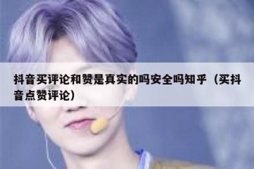 抖音买评论和赞是真实的吗安全吗知乎（买抖音点赞评论）