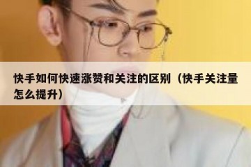 快手如何快速涨赞和关注的区别（快手关注量怎么提升）
