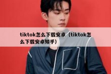 tiktok怎么下载安卓（tiktok怎么下载安卓知乎）