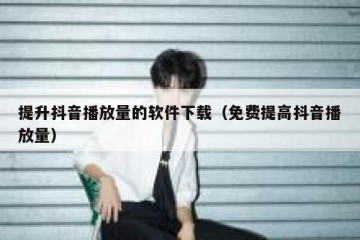 提升抖音播放量的软件下载（免费提高抖音播放量）