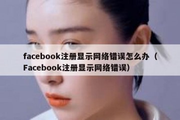 facebook注册显示网络错误怎么办（Facebook注册显示网络错误）