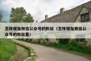 怎样增加微信公众号的粉丝（怎样增加微信公众号的粉丝量）