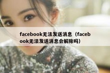 facebook无法发送消息（facebook无法发送消息会解除吗）