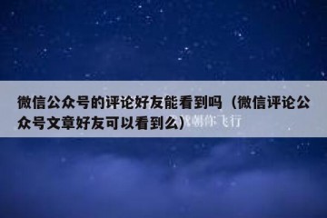微信公众号的评论好友能看到吗（微信评论公众号文章好友可以看到么）