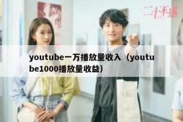 youtube一万播放量收入（youtube1000播放量收益）