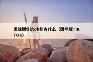 国际版tiktok都有什么（国际版TIKTOK）