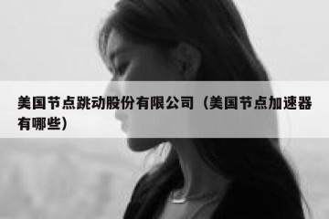 美国节点跳动股份有限公司（美国节点加速器有哪些）