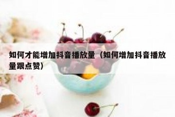 如何才能增加抖音播放量（如何增加抖音播放量跟点赞）