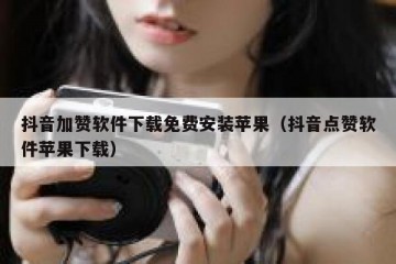 抖音加赞软件下载免费安装苹果（抖音点赞软件苹果下载）