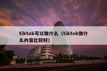 tiktok可以做什么（tiktok做什么内容比较好）