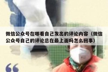 微信公众号在哪看自己发出的评论内容（微信公众号自己的评论总在最上面吗怎么回事）