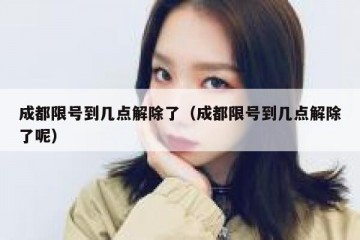 成都限号到几点解除了（成都限号到几点解除了呢）