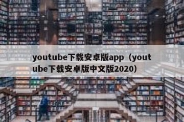 youtube下载安卓版app（youtube下载安卓版中文版2020）