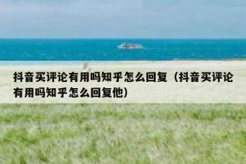 抖音买评论有用吗知乎怎么回复（抖音买评论有用吗知乎怎么回复他）