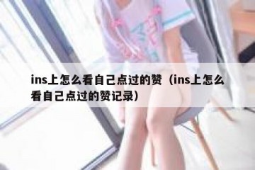 ins上怎么看自己点过的赞（ins上怎么看自己点过的赞记录）