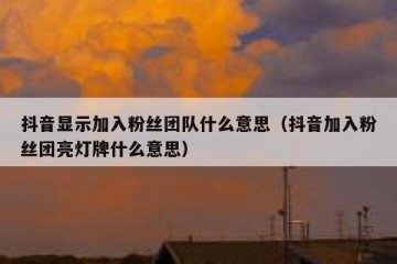 抖音显示加入粉丝团队什么意思（抖音加入粉丝团亮灯牌什么意思）