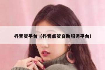 抖音赞平台（抖音点赞自助服务平台）