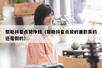 帮助抖音点赞挣钱（帮助抖音点赞的兼职真的还是假的）