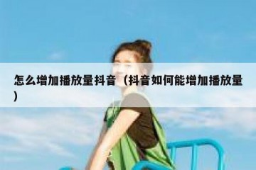 怎么增加播放量抖音（抖音如何能增加播放量）