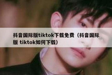 抖音国际版tiktok下载免费（抖音国际版 tiktok如何下载）