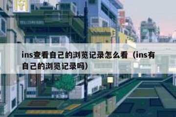 ins查看自己的浏览记录怎么看（ins有自己的浏览记录吗）