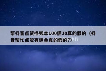 帮抖音点赞挣钱本100佣30真的假的（抖音帮忙点赞有佣金真的假的?）