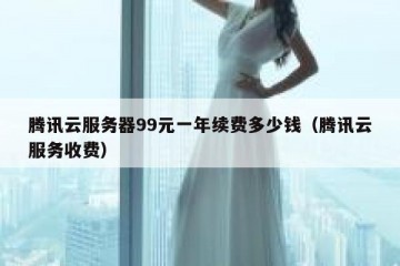 腾讯云服务器99元一年续费多少钱（腾讯云服务收费）