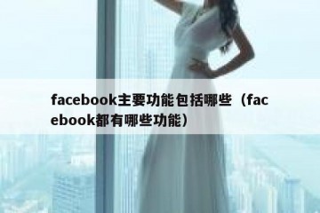 facebook主要功能包括哪些（facebook都有哪些功能）
