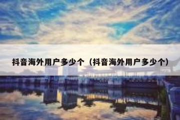 抖音海外用户多少个（抖音海外用户多少个）
