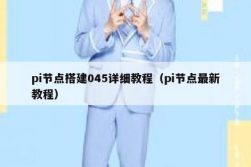 pi节点搭建045详细教程（pi节点最新教程）